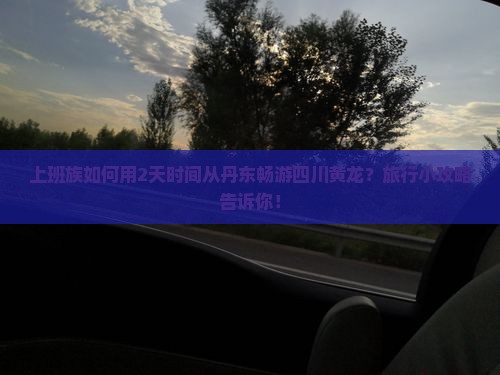 上班族如何用2天时间从丹东畅游四川黄龙？旅行小攻略告诉你！