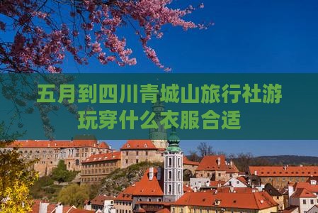 五月到四川青城山旅行社游玩穿什么衣服合适