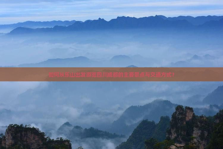 如何从乐山出发游览四川成都的主要景点与交通方式？