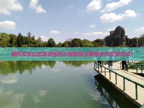如何从乐山出发游览四川成都的主要景点与交通方式？