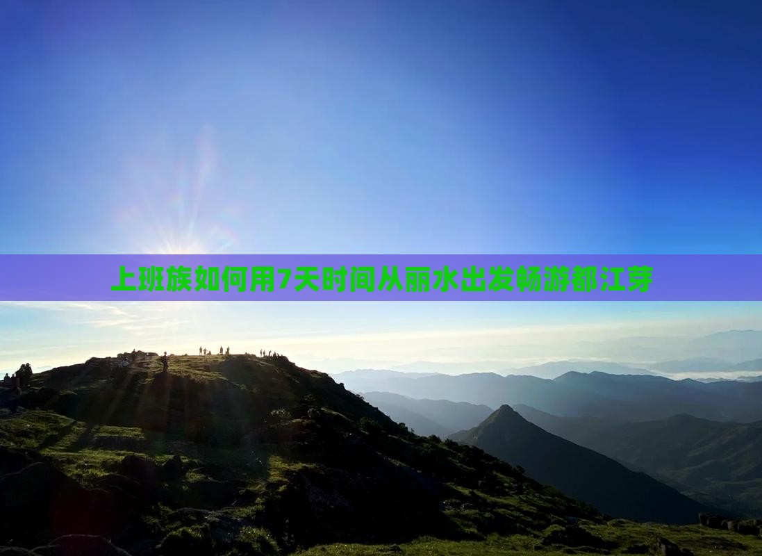 上班族如何用7天时间从丽水出发畅游都江芽
