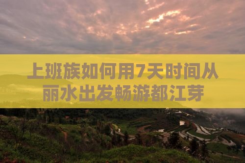 上班族如何用7天时间从丽水出发畅游都江芽
