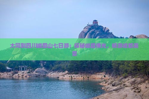 大同到四川峨眉山七日游：探秘峨眉佛光，畅游成都美景