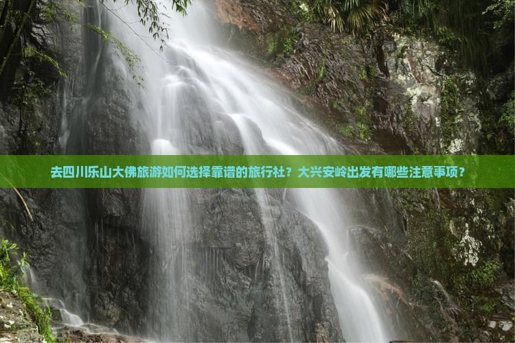 去四川乐山大佛旅游如何选择靠谱的旅行社？大兴安岭出发有哪些注意事项？
