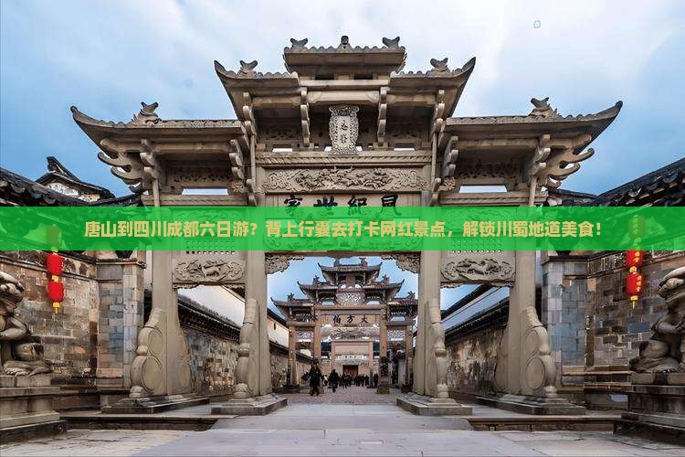 唐山到四川成都六日游？背上行囊去打卡网红景点，解锁川蜀地道美食！