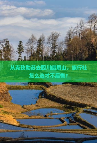 从克孜勒苏去四川峨眉山，旅行社怎么选才不后悔？
