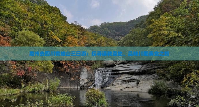 惠州去四川青城山三日游：探寻道教圣地、品味川蜀美食之旅