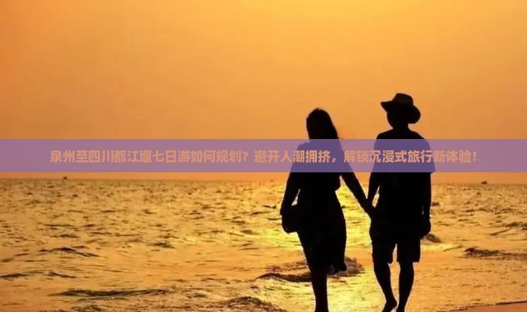 泉州至四川都江堰七日游如何规划？避开人潮拥挤，解锁沉浸式旅行新体验！