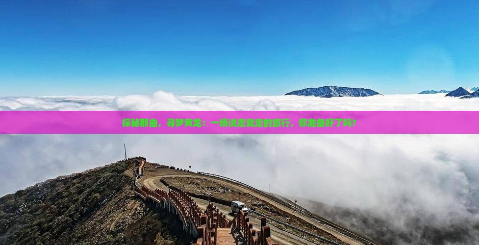 探秘那曲，寻梦黄龙：一场说走就走的旅行，你准备好了吗？