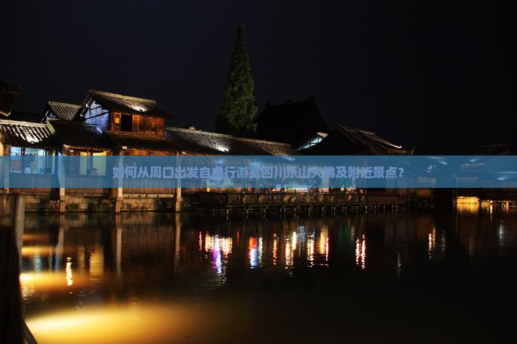 如何从周口出发自由行游览四川乐山大佛及附近景点？