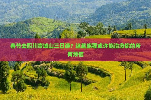 春节去四川青城山三日游？这趟旅程或许能治愈你的所有烦恼