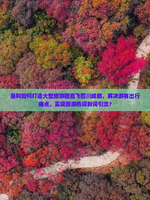 垦利如何打造大型旅游团直飞四川成都，解决游客出行痛点，实现旅游热词新词引流？