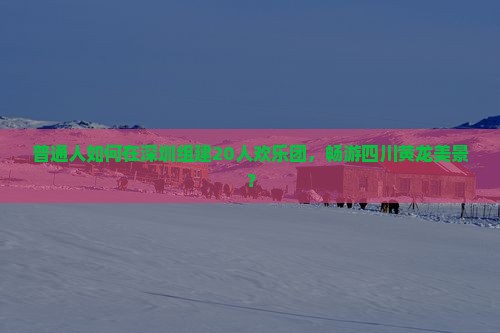 普通人如何在深圳组建20人欢乐团，畅游四川黄龙美景？