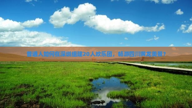 普通人如何在深圳组建20人欢乐团，畅游四川黄龙美景？