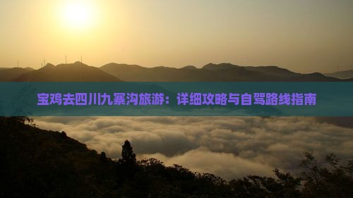 宝鸡去四川九寨沟旅游：详细攻略与自驾路线指南