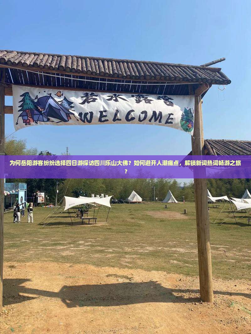 为何岳阳游客纷纷选择四日游探访四川乐山大佛？如何避开人潮痛点，解锁新词热词畅游之旅？