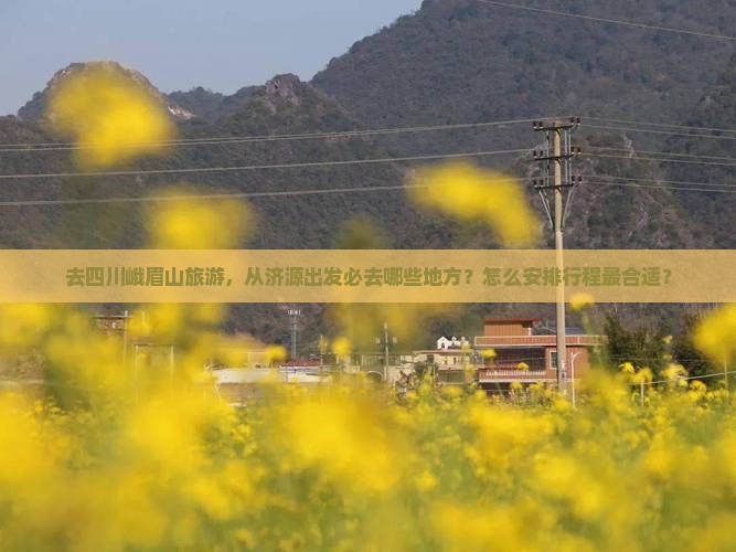 去四川峨眉山旅游，从济源出发必去哪些地方？怎么安排行程最合适？