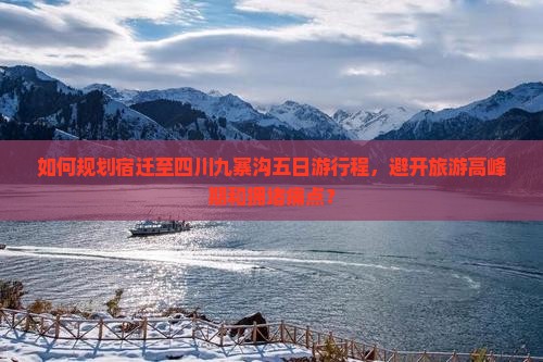 如何规划宿迁至四川九寨沟五日游行程，避开旅游高峰期和拥堵痛点？