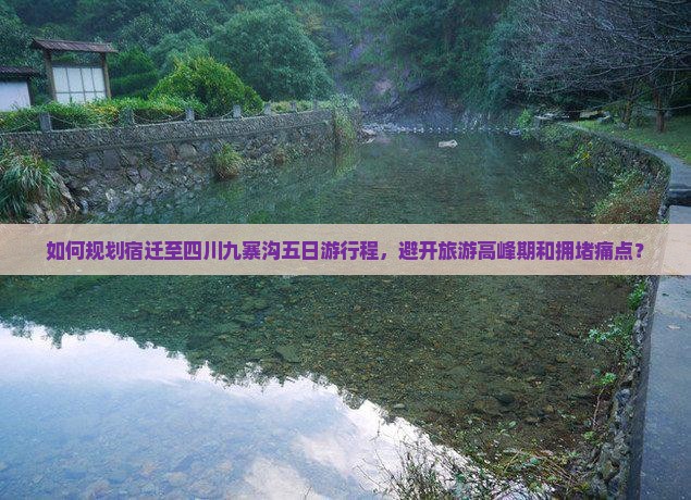 如何规划宿迁至四川九寨沟五日游行程，避开旅游高峰期和拥堵痛点？