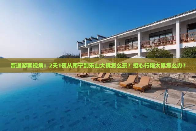 普通游客视角：2天1夜从南宁到乐山大佛怎么玩？担心行程太累怎么办？