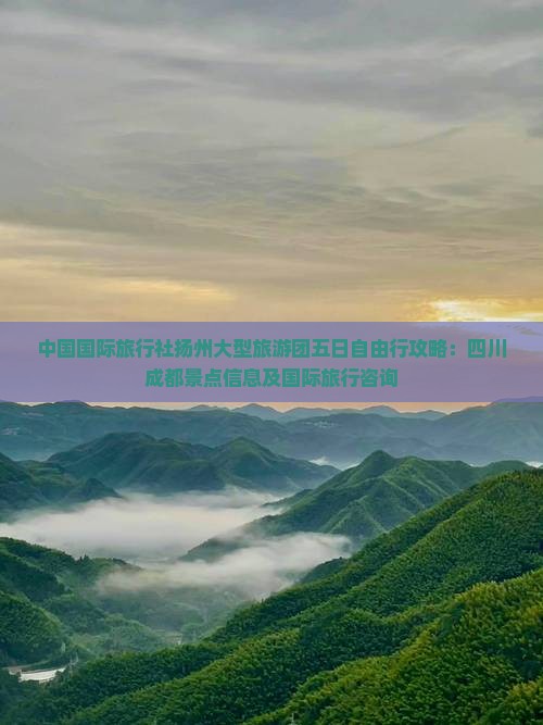中国国际旅行社扬州大型旅游团五日自由行攻略：四川成都景点信息及国际旅行咨询