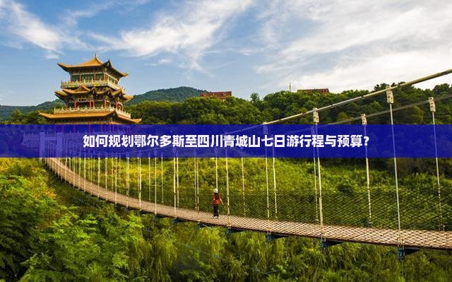 如何规划鄂尔多斯至四川青城山七日游行程与预算？