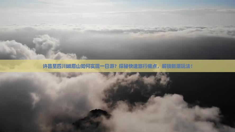 许昌至四川峨眉山如何实现一日游？探秘快速旅行痛点，解锁新潮玩法！