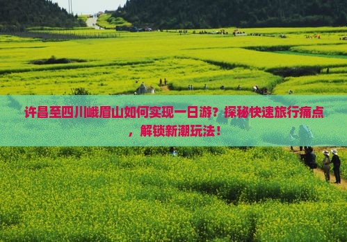 许昌至四川峨眉山如何实现一日游？探秘快速旅行痛点，解锁新潮玩法！