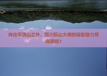 向往平顶山之外，四川乐山大佛的秘密魅力等你揭晓？
