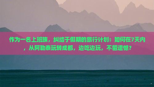 作为一名上班族，纠结于假期的旅行计划：如何在7天内，从阿勒泰玩转成都，边吃边玩，不留遗憾？