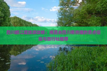 四川都江堰旅游攻略：湘西去四川看熊猫的景点信息与旅行社推荐