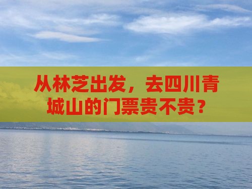 从林芝出发，去四川青城山的门票贵不贵？