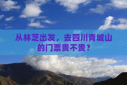 从林芝出发，去四川青城山的门票贵不贵？