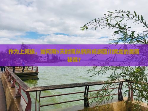 作为上班族,如何用5天时间从鹤岗畅游四川黄龙的美丽秘境? 作为上班族,如何用5天时间从鹤岗畅游四川黄龙的美丽秘境?