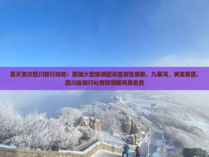 夏天首次四川旅行攻略：跟随大型旅游团深度游览成都、九寨沟、黄龙景区，四川省旅行社带你领略风景名胜