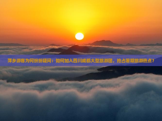萍乡游客为何纷纷疑问：如何加入四川成都大型旅游团，抢占暑期旅游热点？