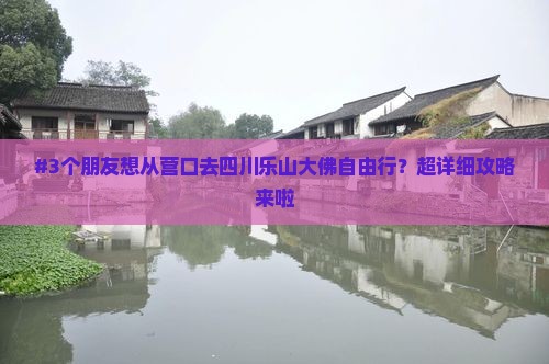 #3个朋友想从营口去四川乐山大佛自由行？超详细攻略来啦