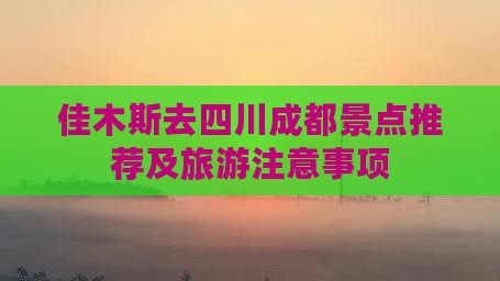 佳木斯去四川成都景点推荐及旅游注意事项