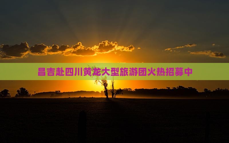 昌吉赴四川黄龙大型旅游团火热招募中