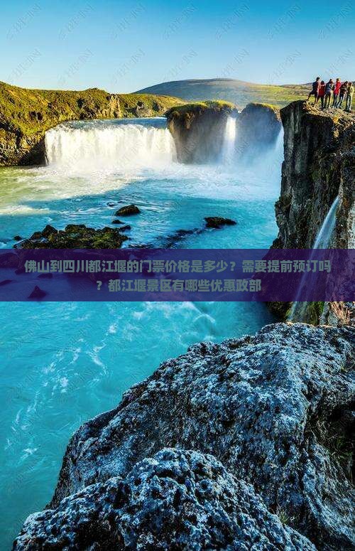 佛山到四川都江堰的门票价格是多少？需要提前预订吗？都江堰景区有哪些优惠政部