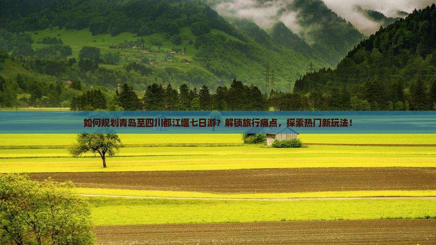 如何规划青岛至四川都江堰七日游？解锁旅行痛点，探索热门新玩法！