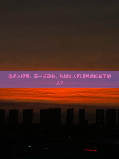 普通人视角：五一劳动节，怎样加入四川黄龙旅游团的大？