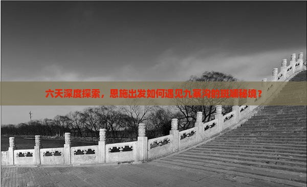 六天深度探索，恩施出发如何遇见九寨沟的斑斓秘境？