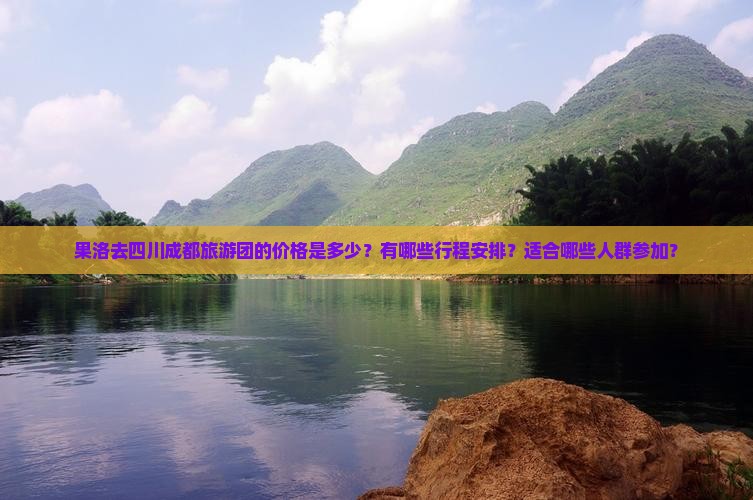 果洛去四川成都旅游团的价格是多少？有哪些行程安排？适合哪些人群参加？