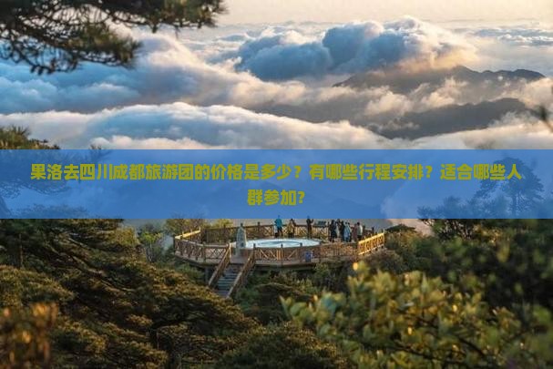 果洛去四川成都旅游团的价格是多少？有哪些行程安排？适合哪些人群参加？