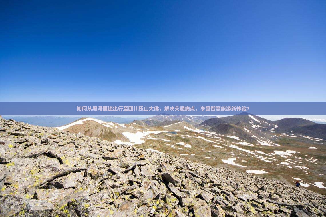 如何从黑河便捷出行至四川乐山大佛，解决交通痛点，享受智慧旅游新体验？