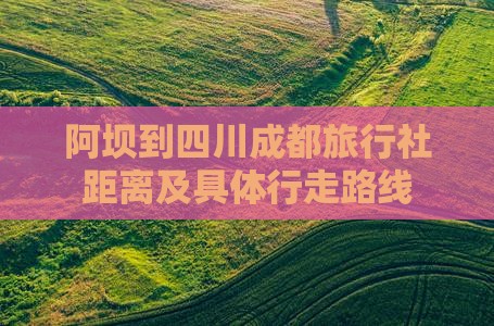 阿坝到四川成都旅行社距离及具体行走路线
