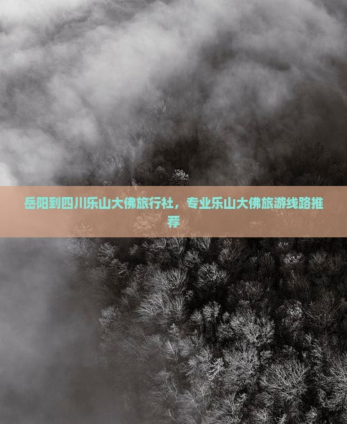 岳阳到四川乐山大佛旅行社，专业乐山大佛旅游线路推荐
