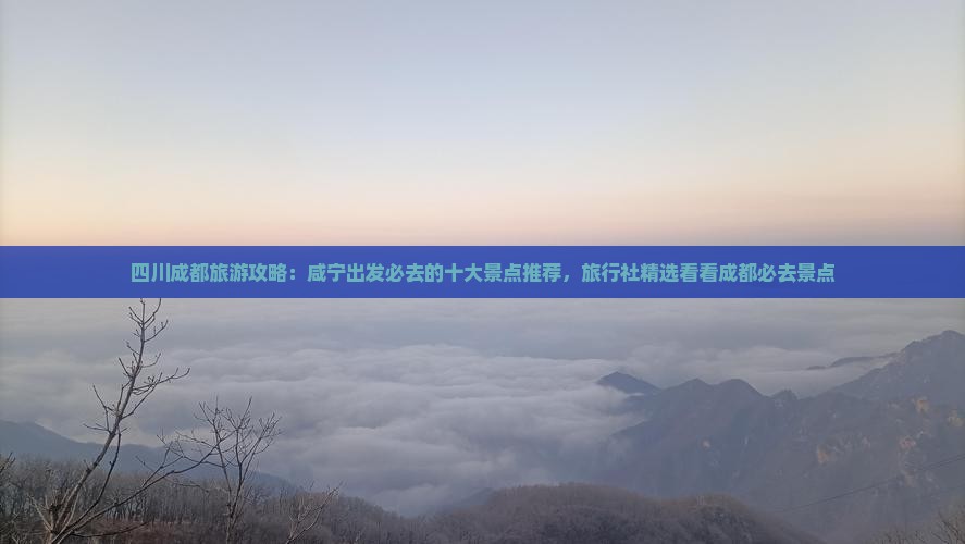 四川成都旅游攻略：咸宁出发必去的十大景点推荐，旅行社精选看看成都必去景点