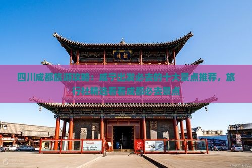 四川成都旅游攻略：咸宁出发必去的十大景点推荐，旅行社精选看看成都必去景点